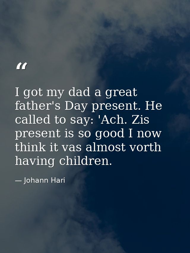 I got my dad a great father's Day present. He called to say: 'Ach. Zis present is so good I now think it vas almost vort — Johann Hari