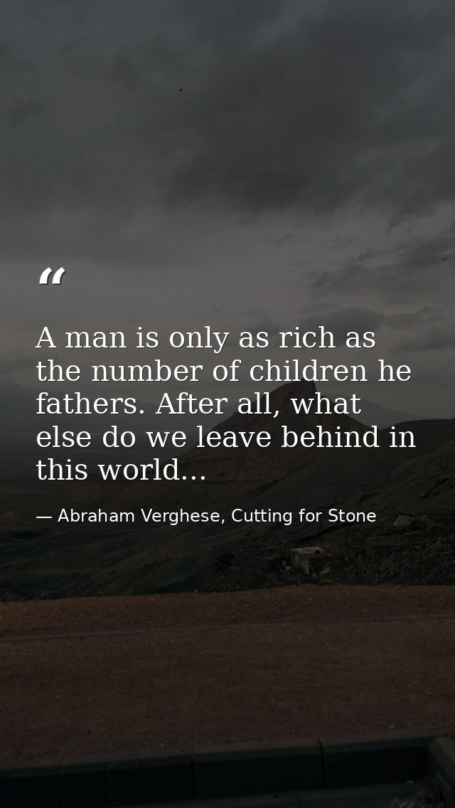 A man is only as rich as the number of children he fathers. After all, what else do we leave behind in this world... — Abraham Verghese, Cutting for Stone