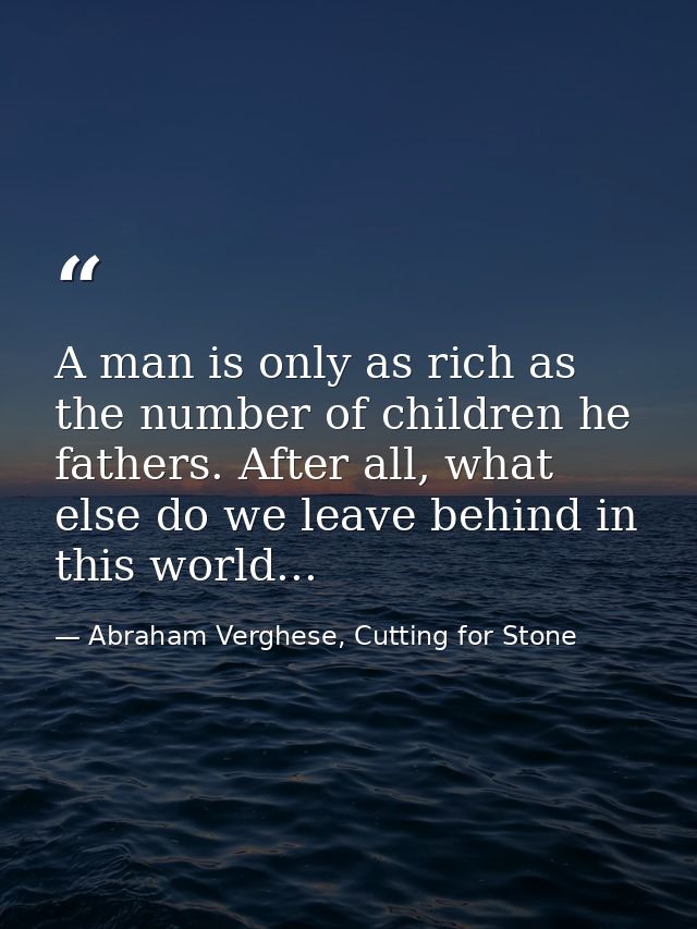A man is only as rich as the number of children he fathers. After all, what else do we leave behind in this world... — Abraham Verghese, Cutting for Stone