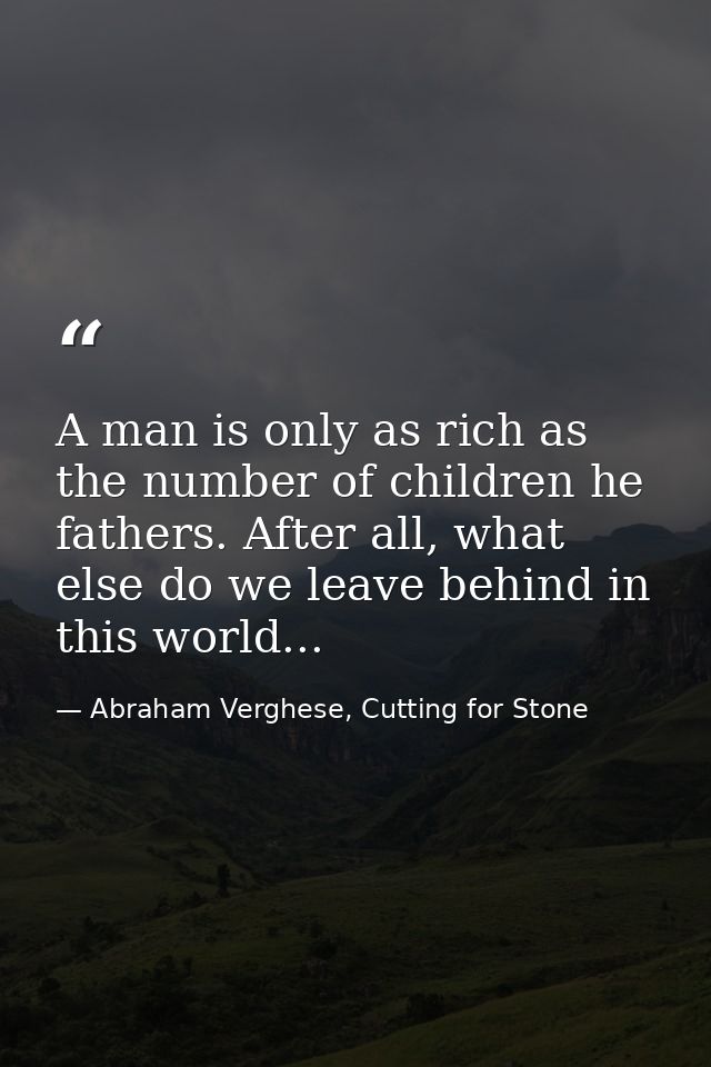 A man is only as rich as the number of children he fathers. After all, what else do we leave behind in this world... — Abraham Verghese, Cutting for Stone