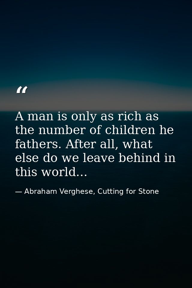 A man is only as rich as the number of children he fathers. After all, what else do we leave behind in this world... — Abraham Verghese, Cutting for Stone