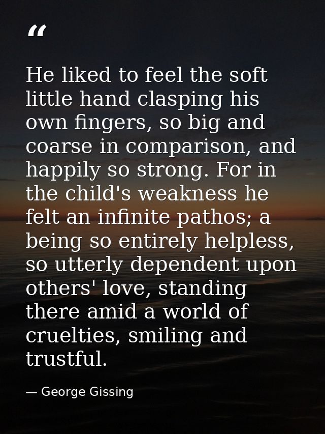 He liked to feel the soft little hand clasping his own fingers, so big and coarse in comparison, and happily so strong.  — George Gissing