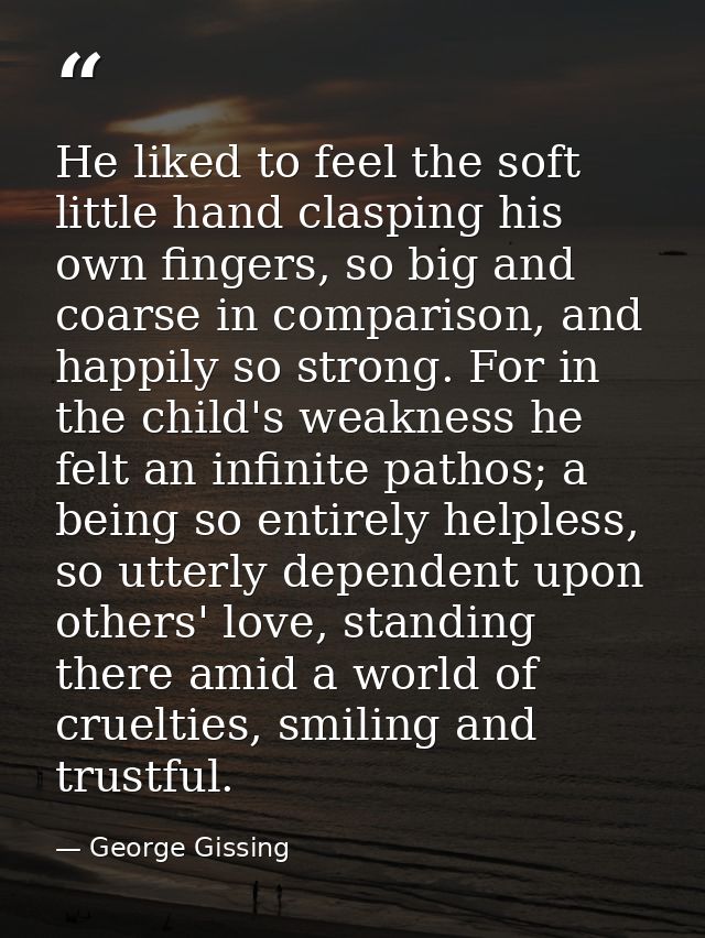 He liked to feel the soft little hand clasping his own fingers, so big and coarse in comparison, and happily so strong.  — George Gissing
