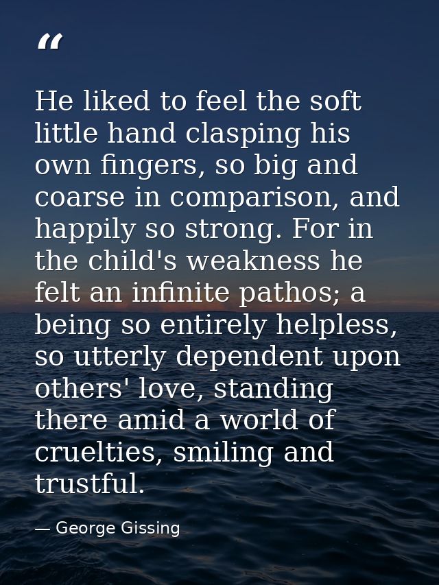 He liked to feel the soft little hand clasping his own fingers, so big and coarse in comparison, and happily so strong.  — George Gissing