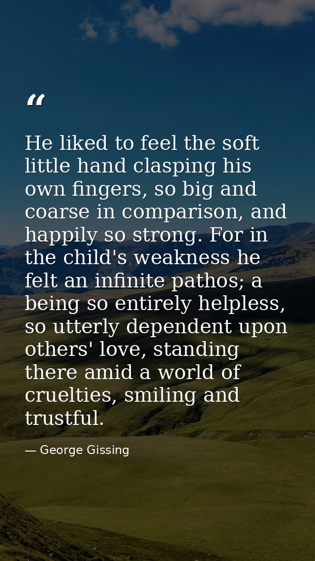 He liked to feel the soft little hand clasping his own fingers, so big and coarse in comparison, and happily so strong.  — George Gissing