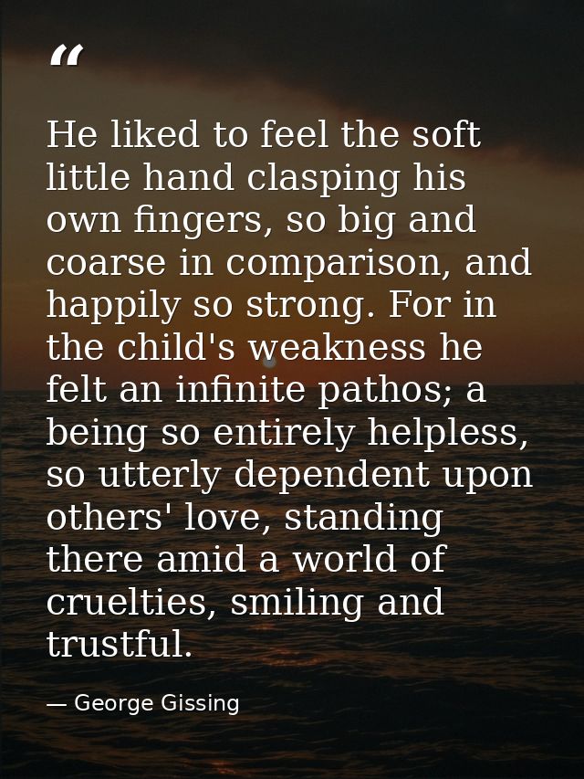 He liked to feel the soft little hand clasping his own fingers, so big and coarse in comparison, and happily so strong.  — George Gissing