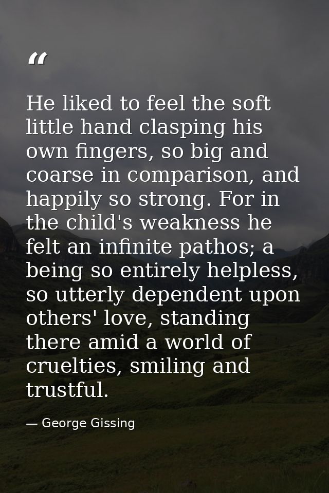 He liked to feel the soft little hand clasping his own fingers, so big and coarse in comparison, and happily so strong.  — George Gissing