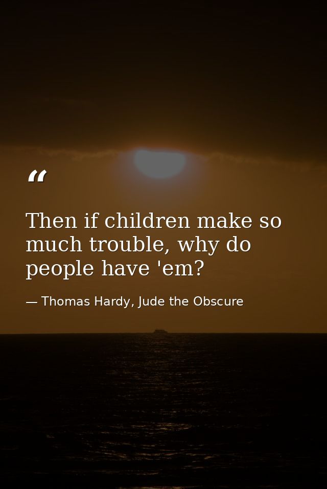 Then if children make so much trouble, why do people have 'em? — Thomas Hardy, Jude the Obscure