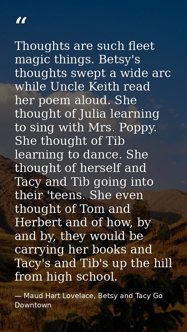 Thoughts are such fleet magic things. Betsy's thoughts swept a wide arc while Uncle Keith read her poem aloud. She thoug — Maud Hart Lovelace, Betsy and Tacy Go Downtown