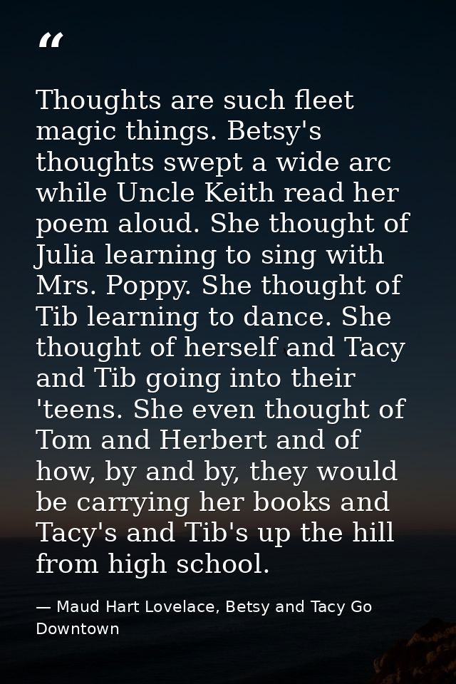 Thoughts are such fleet magic things. Betsy's thoughts swept a wide arc while Uncle Keith read her poem aloud. She thoug — Maud Hart Lovelace, Betsy and Tacy Go Downtown