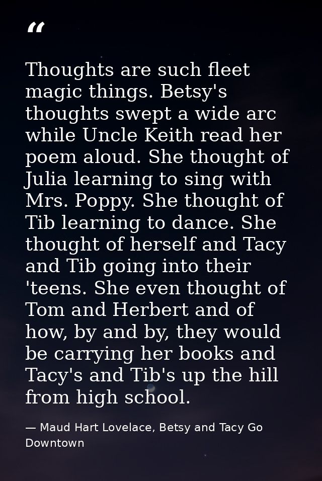Thoughts are such fleet magic things. Betsy's thoughts swept a wide arc while Uncle Keith read her poem aloud. She thoug — Maud Hart Lovelace, Betsy and Tacy Go Downtown