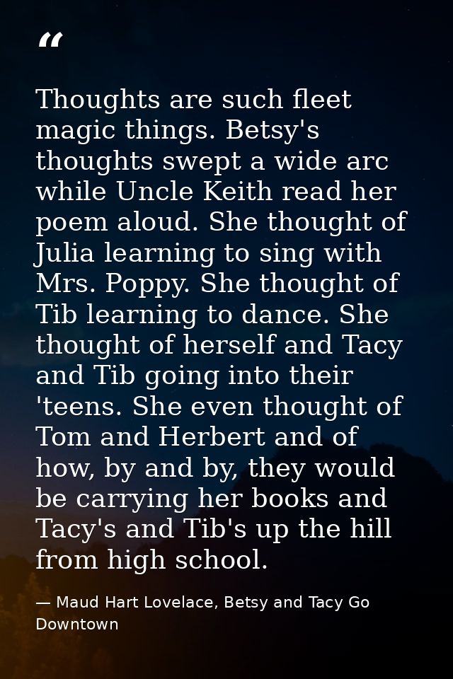 Thoughts are such fleet magic things. Betsy's thoughts swept a wide arc while Uncle Keith read her poem aloud. She thoug — Maud Hart Lovelace, Betsy and Tacy Go Downtown