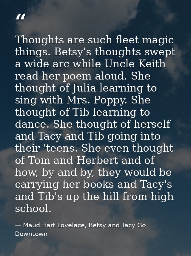 Thoughts are such fleet magic things. Betsy's thoughts swept a wide arc while Uncle Keith read her poem aloud. She thoug — Maud Hart Lovelace, Betsy and Tacy Go Downtown