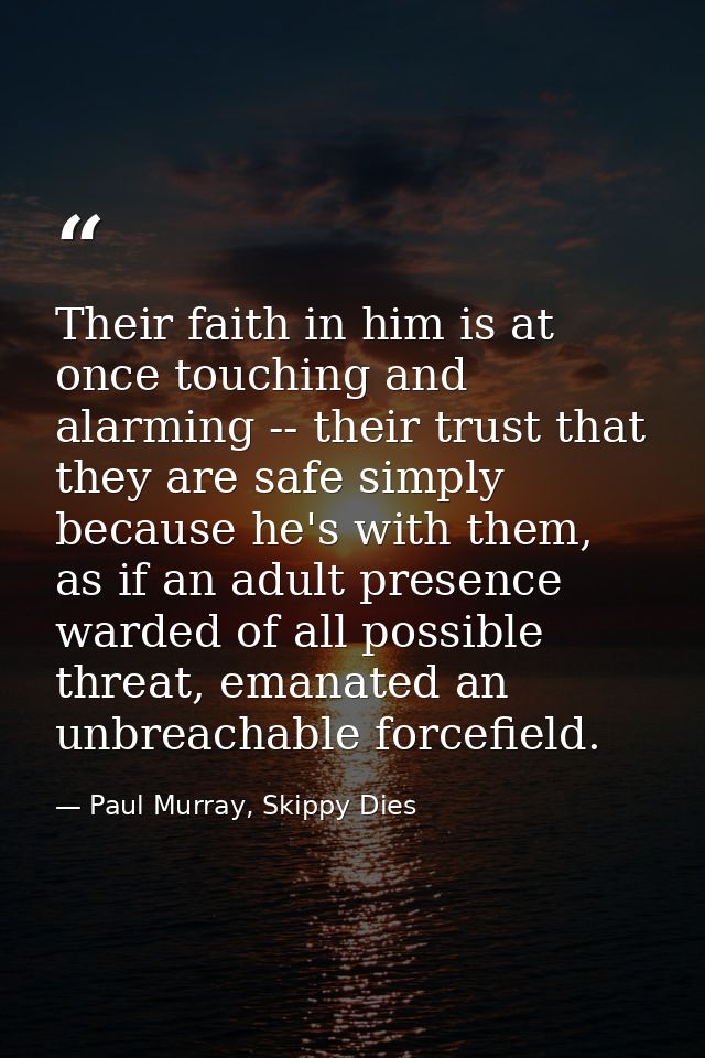 Their faith in him is at once touching and alarming -- their trust that they are safe simply because he's with them, as  — Paul Murray, Skippy Dies