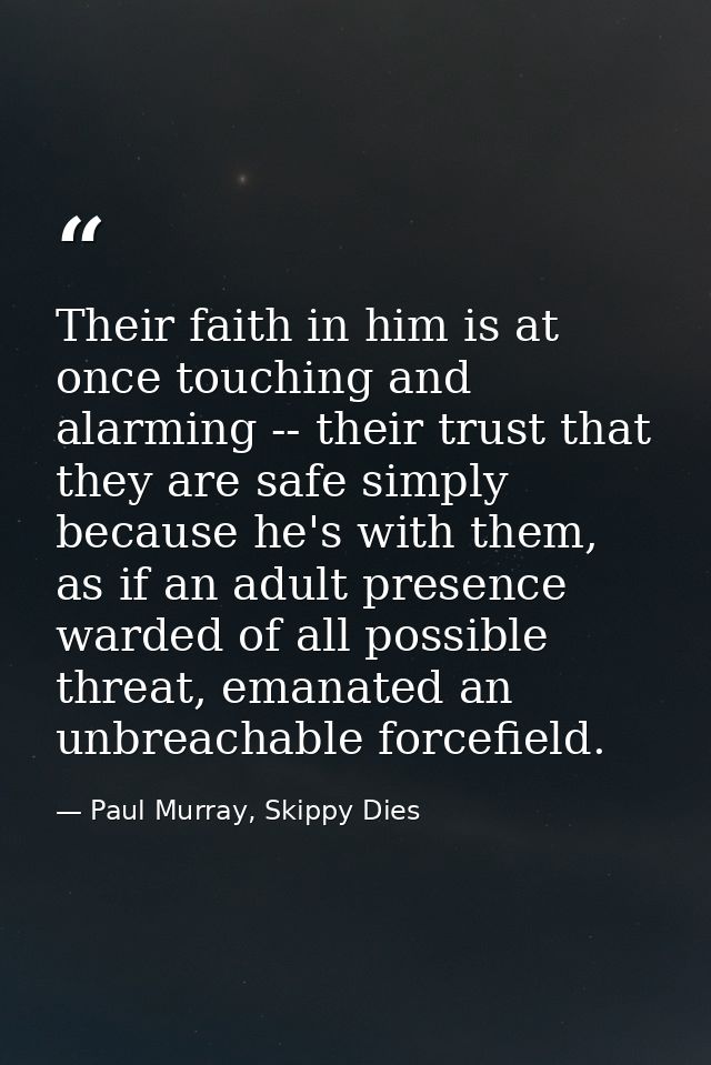 Their faith in him is at once touching and alarming -- their trust that they are safe simply because he's with them, as  — Paul Murray, Skippy Dies