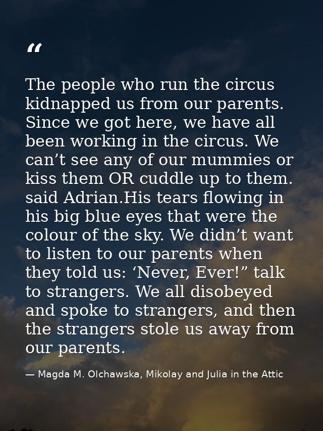 The people who run the circus kidnapped us from our parents. Since we got here, we have all been working in the circus.  — Magda M. Olchawska, Mikolay and Julia in the Attic