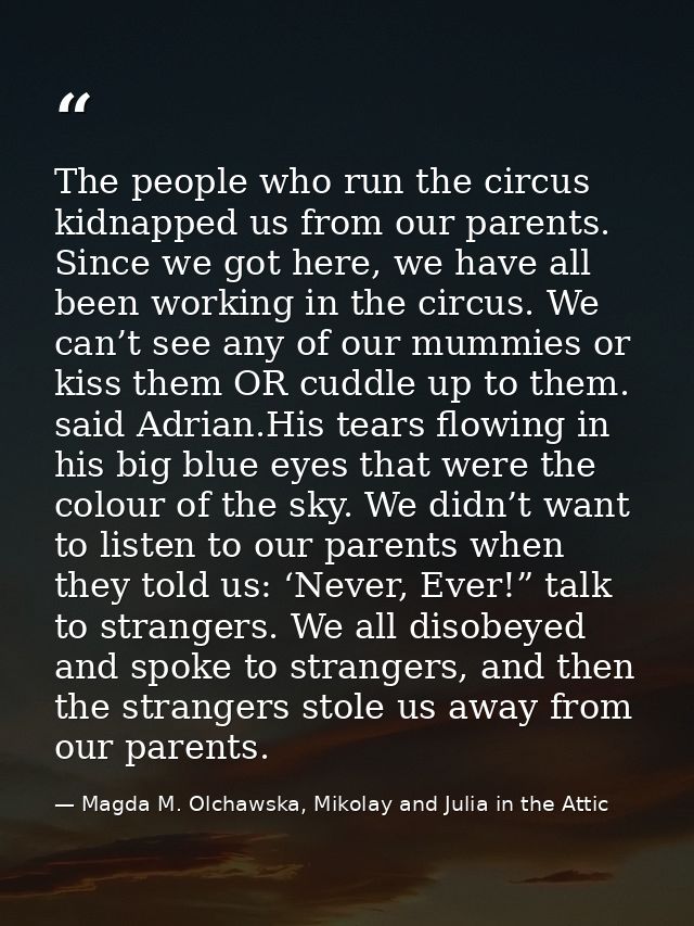 The people who run the circus kidnapped us from our parents. Since we got here, we have all been working in the circus.  — Magda M. Olchawska, Mikolay and Julia in the Attic