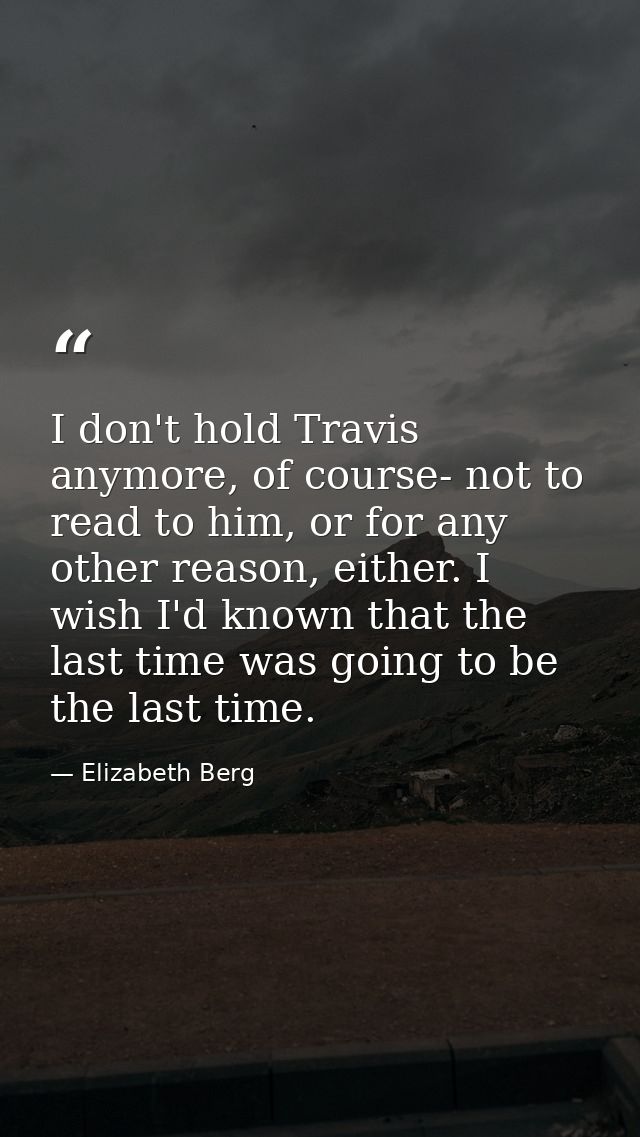 I don't hold Travis anymore, of course- not to read to him, or for any other reason, either. I wish I'd known that the l — Elizabeth Berg