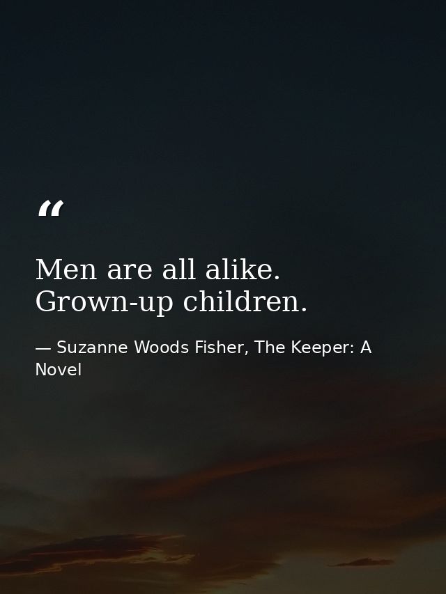 Men are all alike. Grown-up children. — Suzanne Woods Fisher, The Keeper: A Novel