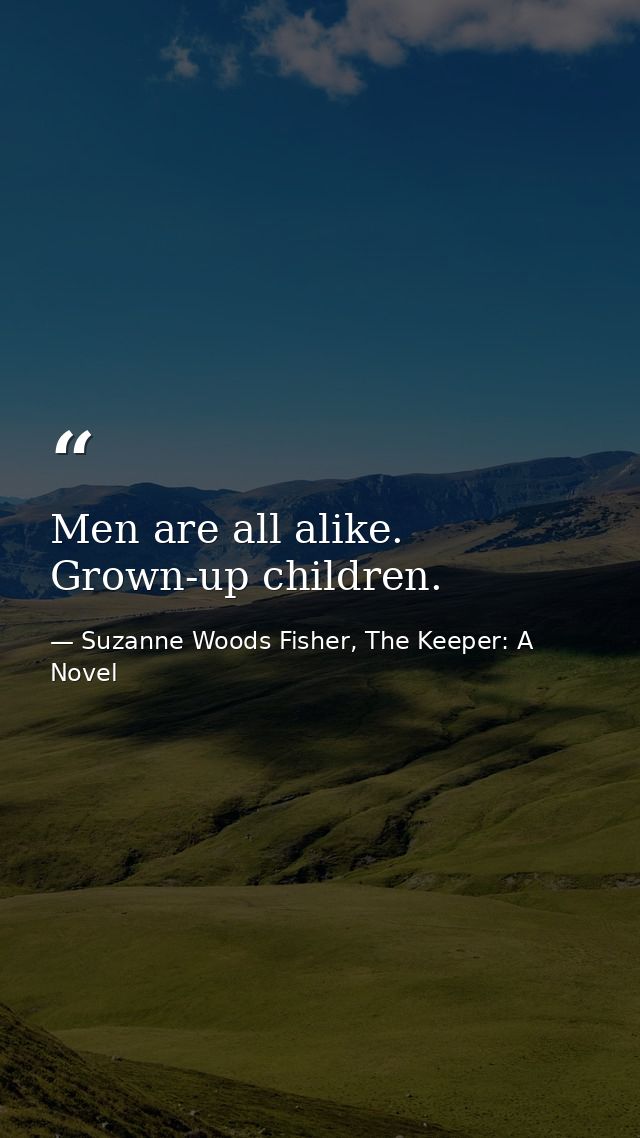 Men are all alike. Grown-up children. — Suzanne Woods Fisher, The Keeper: A Novel
