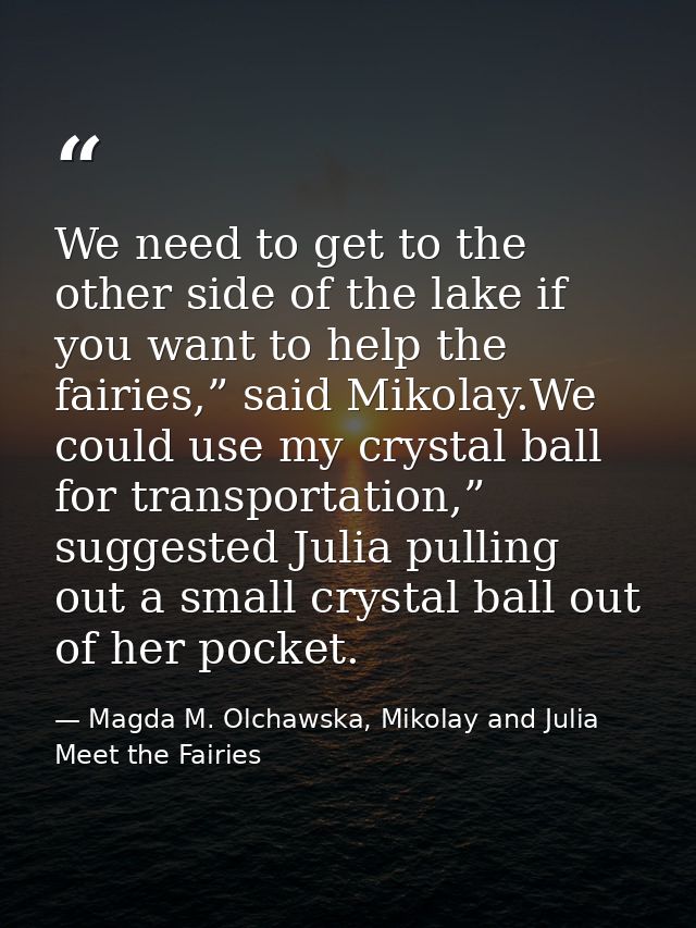 We need to get to the other side of the lake if you want to help the fairies,” said Mikolay.We could use my crystal ball — Magda M. Olchawska, Mikolay and Julia Meet the Fairies