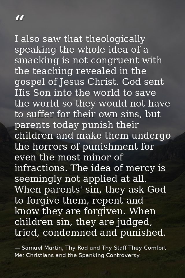 I also saw that theologically speaking the whole idea of a smacking is not congruent with the teaching revealed in the g — Samuel Martin, Thy Rod and Thy Staff They Comfort Me: Christians and the Spanking Controversy