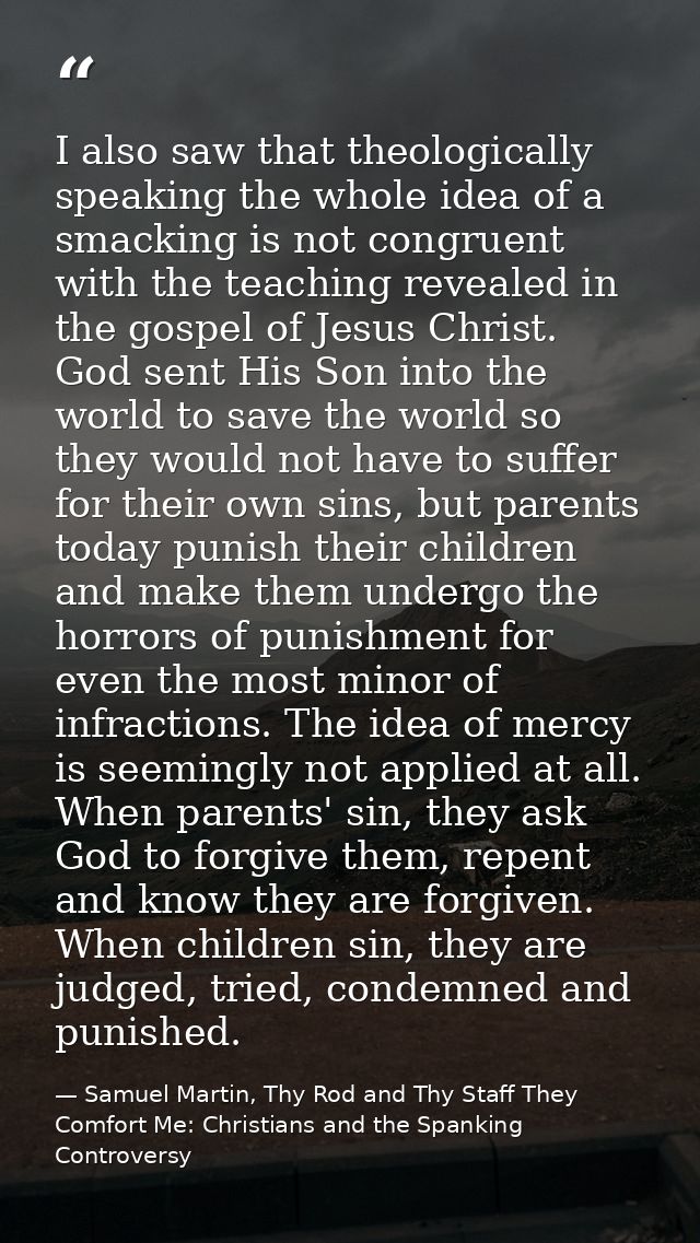 I also saw that theologically speaking the whole idea of a smacking is not congruent with the teaching revealed in the g — Samuel Martin, Thy Rod and Thy Staff They Comfort Me: Christians and the Spanking Controversy