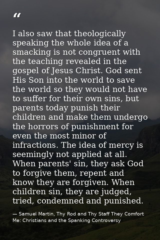 I also saw that theologically speaking the whole idea of a smacking is not congruent with the teaching revealed in the g — Samuel Martin, Thy Rod and Thy Staff They Comfort Me: Christians and the Spanking Controversy