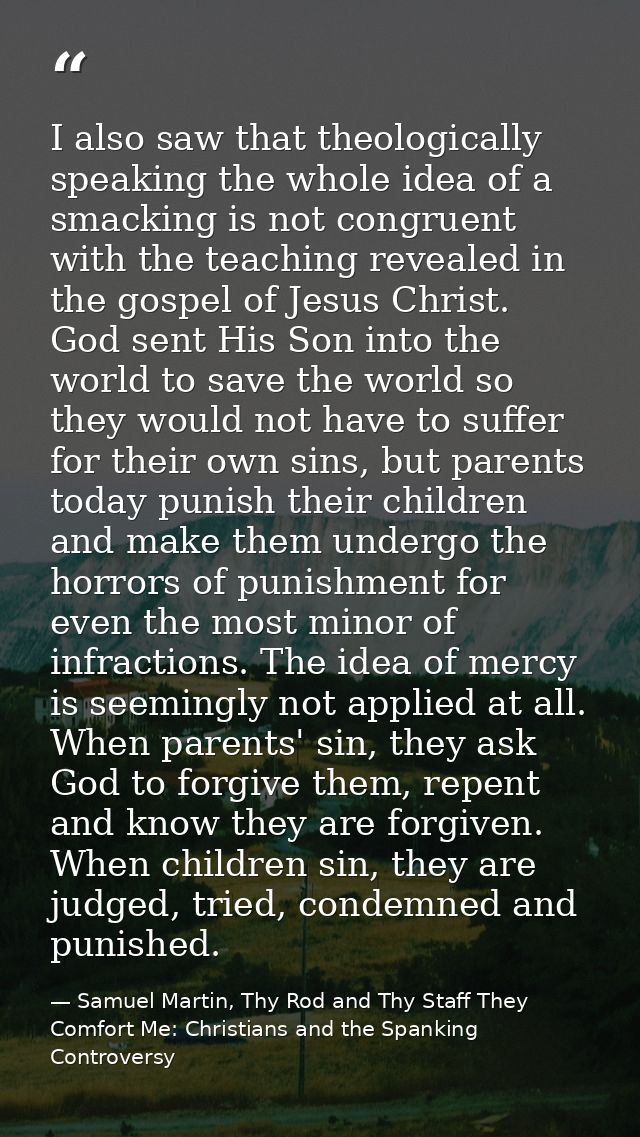 I also saw that theologically speaking the whole idea of a smacking is not congruent with the teaching revealed in the g — Samuel Martin, Thy Rod and Thy Staff They Comfort Me: Christians and the Spanking Controversy