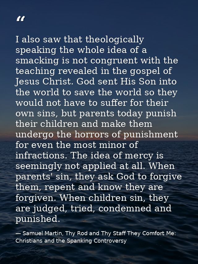 I also saw that theologically speaking the whole idea of a smacking is not congruent with the teaching revealed in the g — Samuel Martin, Thy Rod and Thy Staff They Comfort Me: Christians and the Spanking Controversy