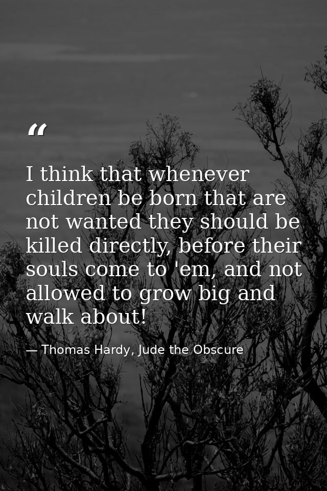 I think that whenever children be born that are not wanted they should be killed directly, before their souls come to 'e — Thomas Hardy, Jude the Obscure
