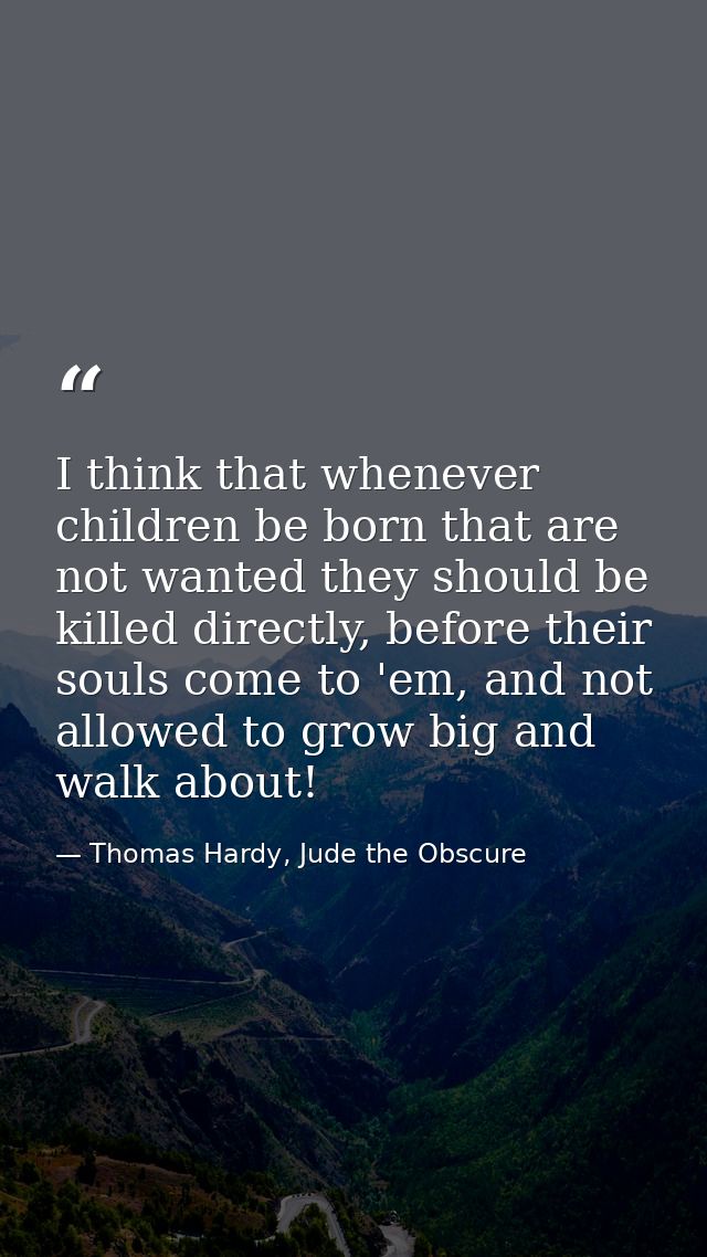 I think that whenever children be born that are not wanted they should be killed directly, before their souls come to 'e — Thomas Hardy, Jude the Obscure