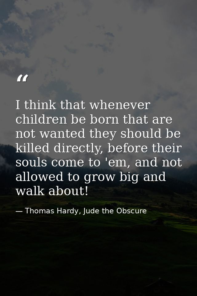 I think that whenever children be born that are not wanted they should be killed directly, before their souls come to 'e — Thomas Hardy, Jude the Obscure