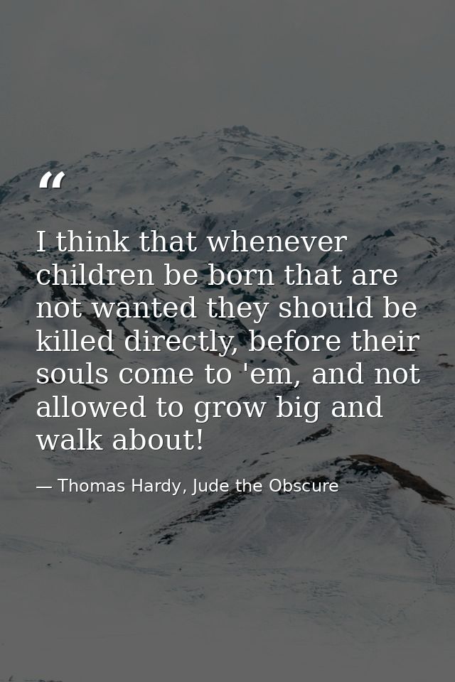 I think that whenever children be born that are not wanted they should be killed directly, before their souls come to 'e — Thomas Hardy, Jude the Obscure