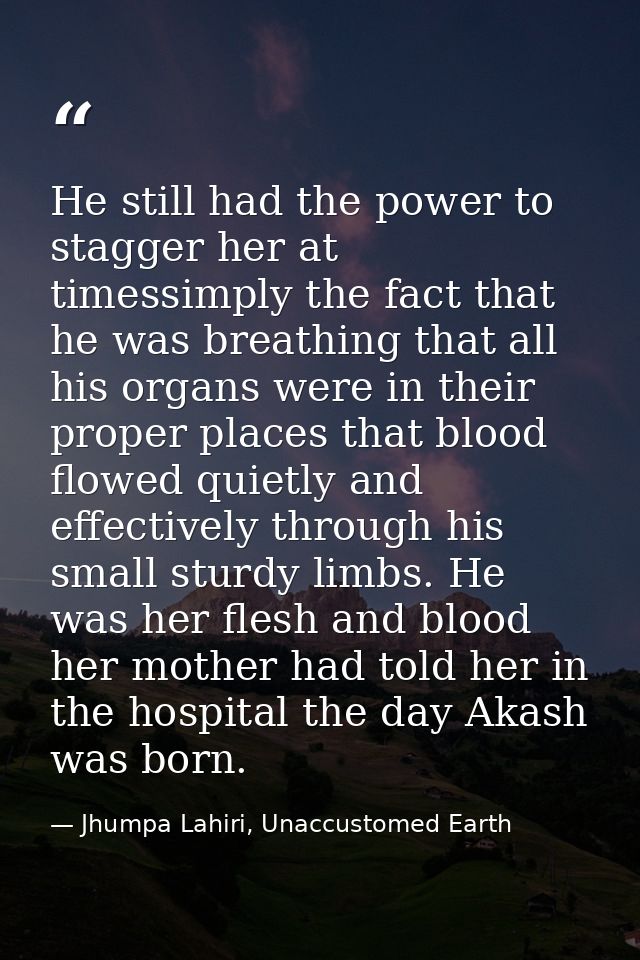 He still had the power to stagger her at timessimply the fact that he was breathing that all his organs were in their pr — Jhumpa Lahiri, Unaccustomed Earth