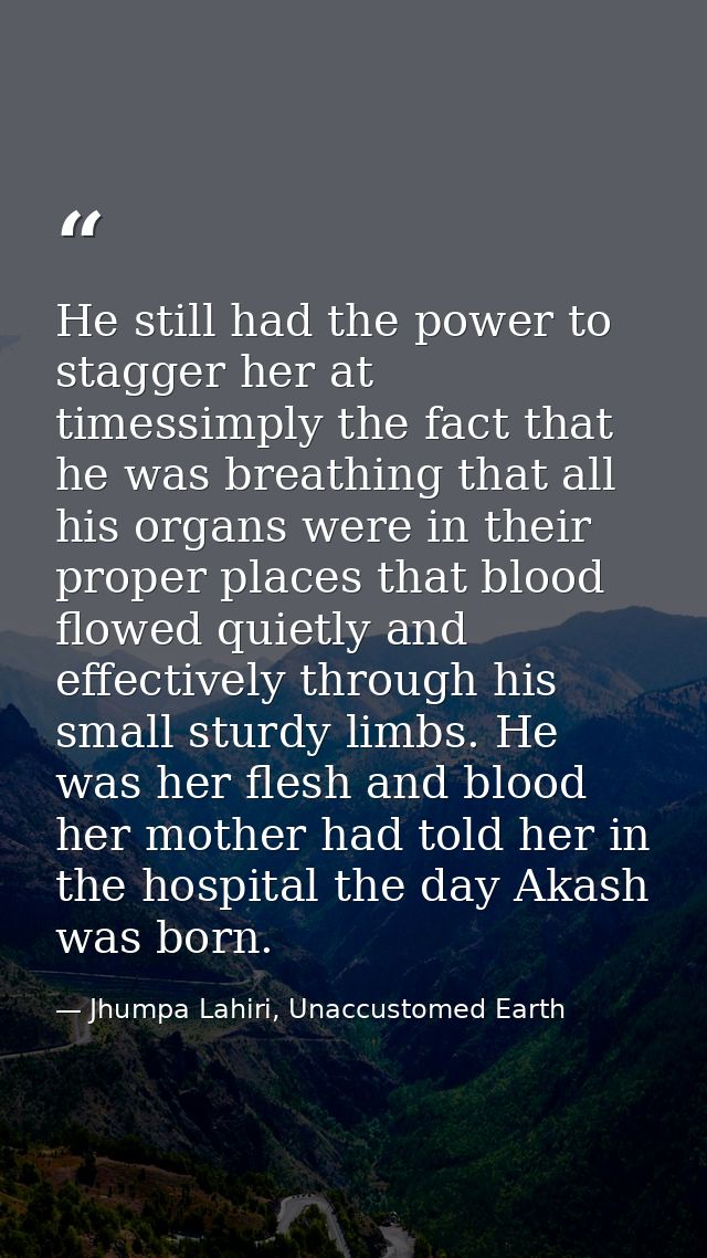 He still had the power to stagger her at timessimply the fact that he was breathing that all his organs were in their pr — Jhumpa Lahiri, Unaccustomed Earth