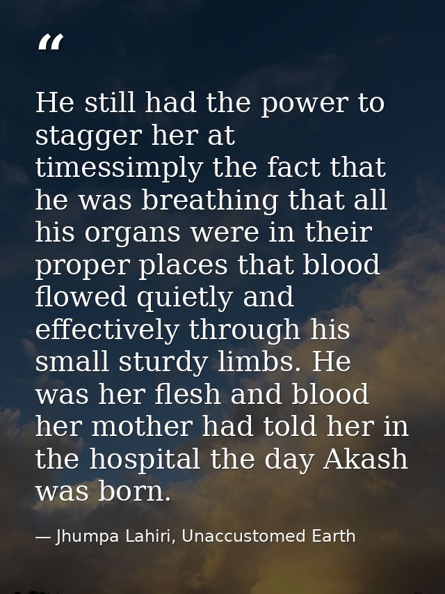 He still had the power to stagger her at timessimply the fact that he was breathing that all his organs were in their pr — Jhumpa Lahiri, Unaccustomed Earth
