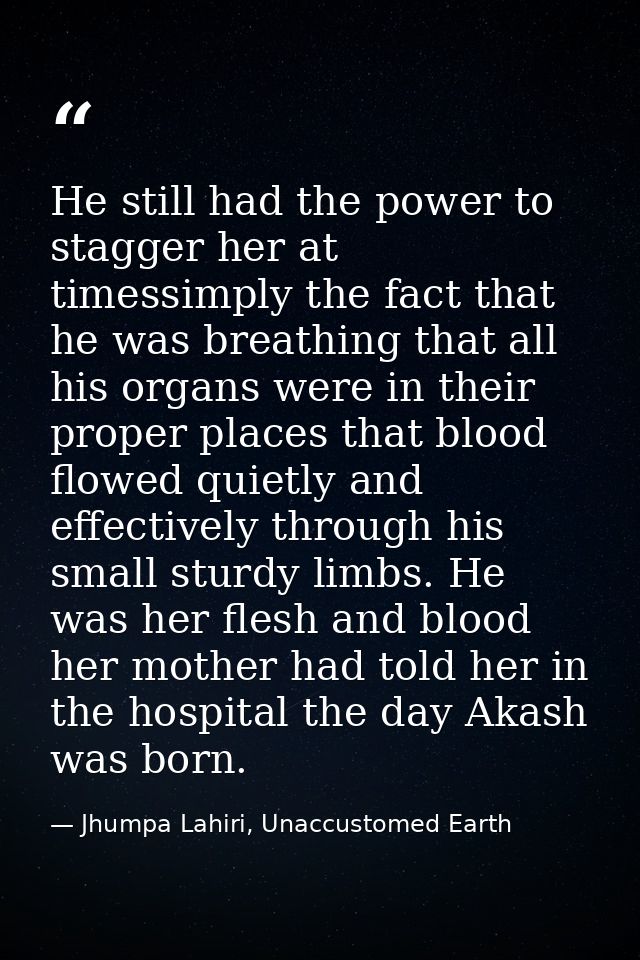 He still had the power to stagger her at timessimply the fact that he was breathing that all his organs were in their pr — Jhumpa Lahiri, Unaccustomed Earth
