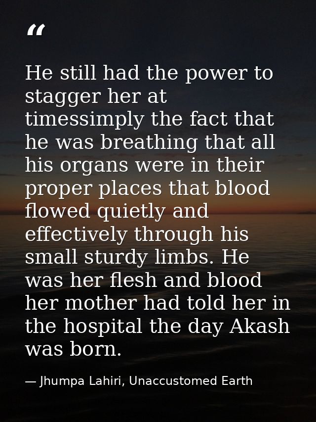 He still had the power to stagger her at timessimply the fact that he was breathing that all his organs were in their pr — Jhumpa Lahiri, Unaccustomed Earth