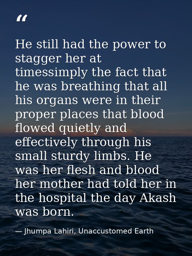He still had the power to stagger her at timessimply the fact that he was breathing that all his organs were in their pr — Jhumpa Lahiri, Unaccustomed Earth