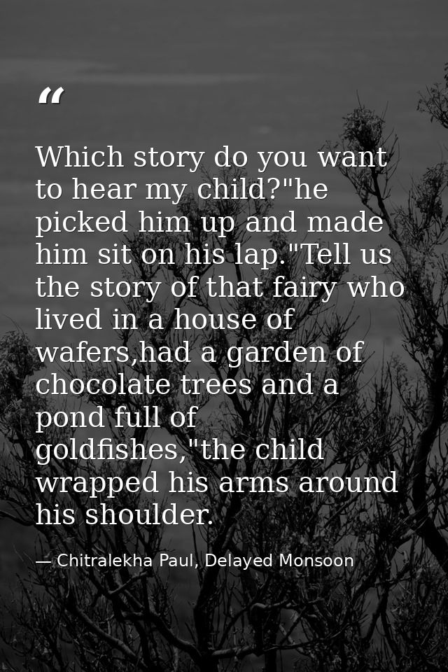 Which story do you want to hear my child?"he picked him up and made him sit on his lap."Tell us the story of that fairy  — Chitralekha Paul, Delayed Monsoon