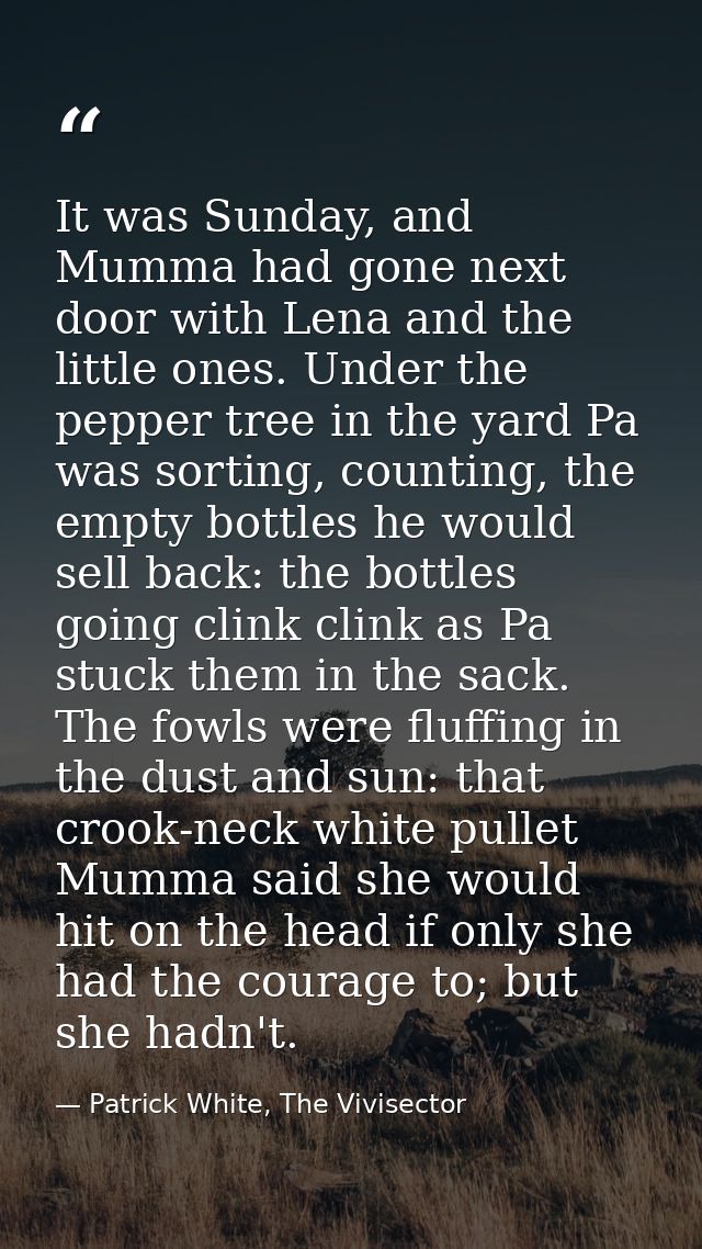 It was Sunday, and Mumma had gone next door with Lena and the little ones. Under the pepper tree in the yard Pa was sort — Patrick White, The Vivisector