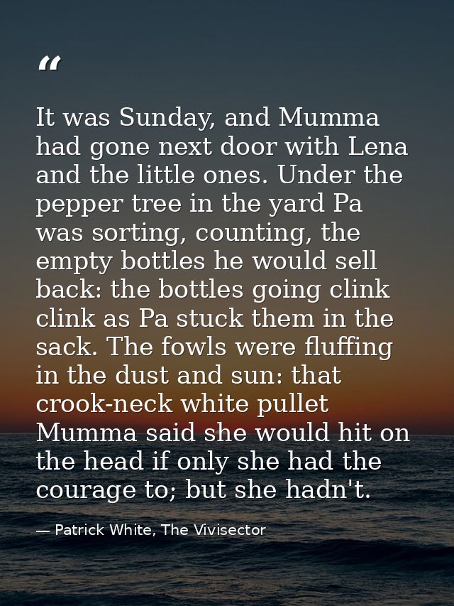 It was Sunday, and Mumma had gone next door with Lena and the little ones. Under the pepper tree in the yard Pa was sort — Patrick White, The Vivisector