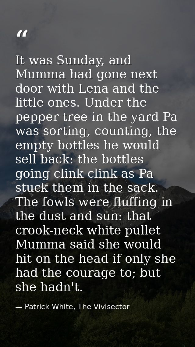 It was Sunday, and Mumma had gone next door with Lena and the little ones. Under the pepper tree in the yard Pa was sort — Patrick White, The Vivisector