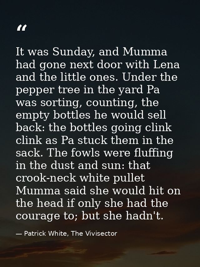 It was Sunday, and Mumma had gone next door with Lena and the little ones. Under the pepper tree in the yard Pa was sort — Patrick White, The Vivisector