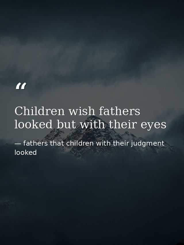 Children wish fathers looked but with their eyes — fathers that children with their judgment looked