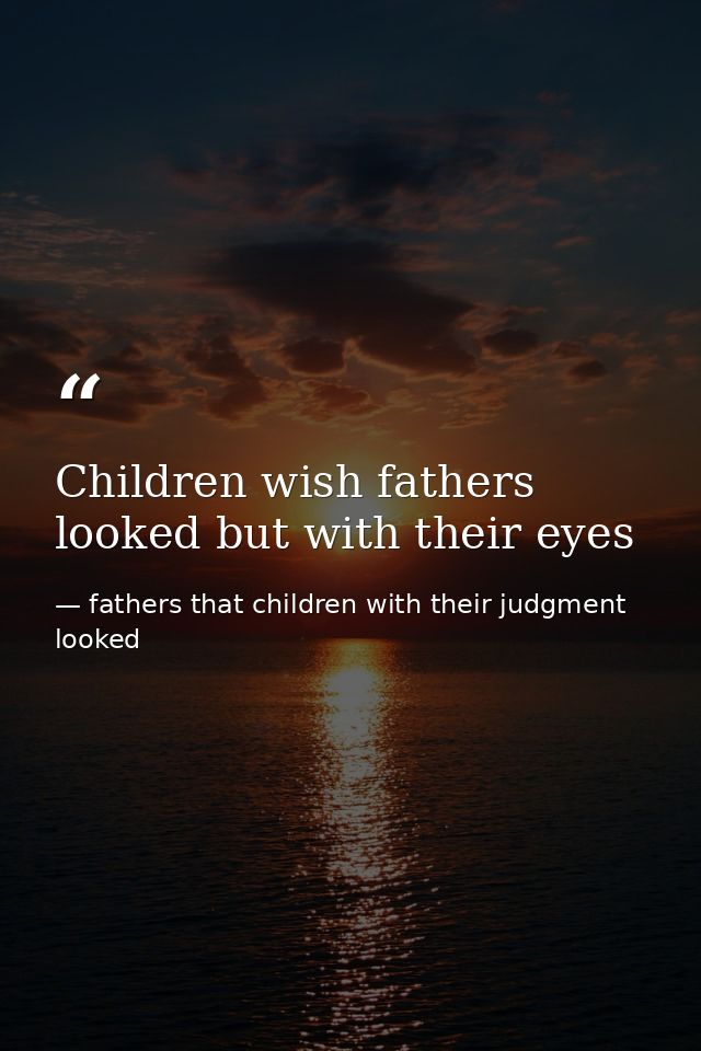 Children wish fathers looked but with their eyes — fathers that children with their judgment looked