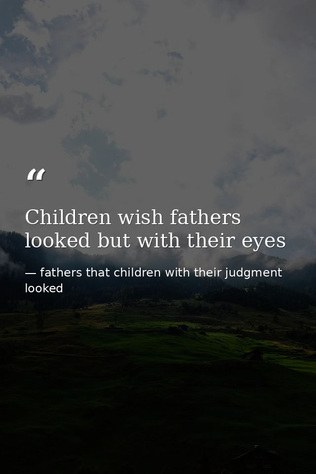 Children wish fathers looked but with their eyes — fathers that children with their judgment looked