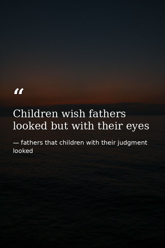 Children wish fathers looked but with their eyes — fathers that children with their judgment looked