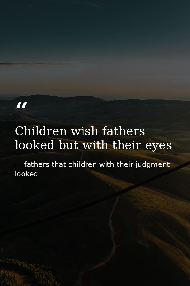 Children wish fathers looked but with their eyes — fathers that children with their judgment looked